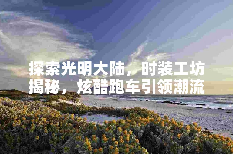 探索光明大陆,时装工坊揭秘,炫酷跑车引领潮流新风尚!