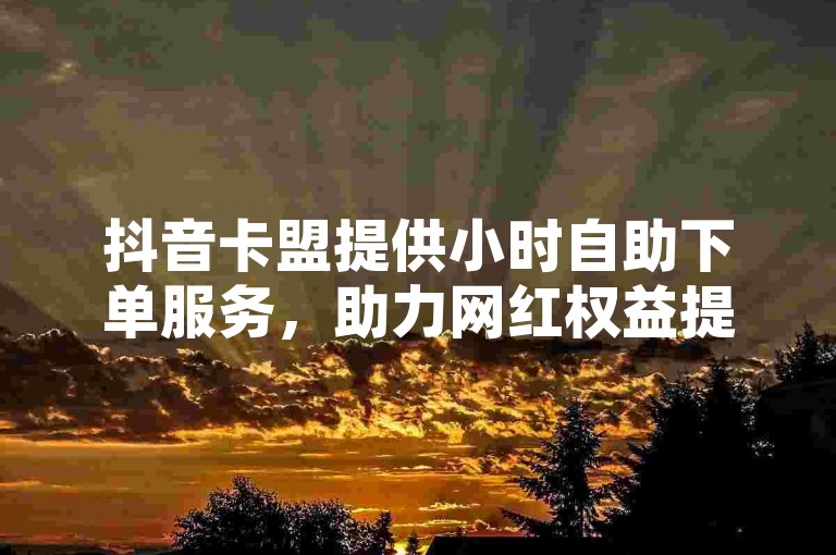 抖音卡盟提供小时自助下单服务,助力网红权益提升。