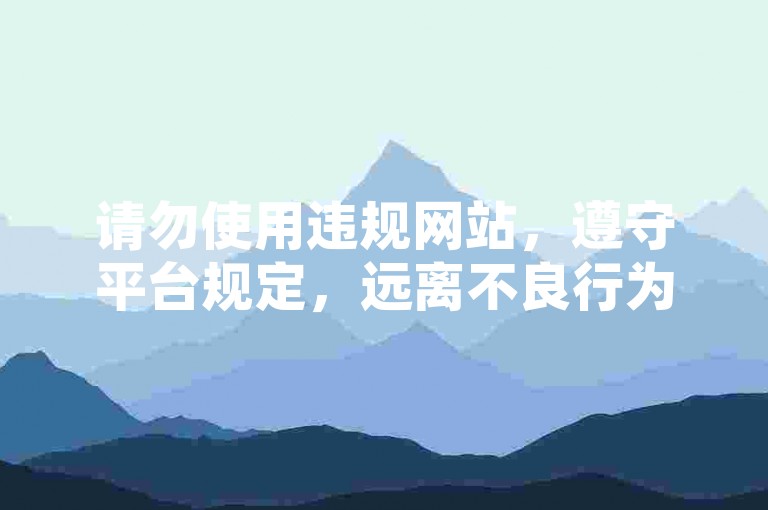 请勿使用违规网站，遵守平台规定，远离不良行为。