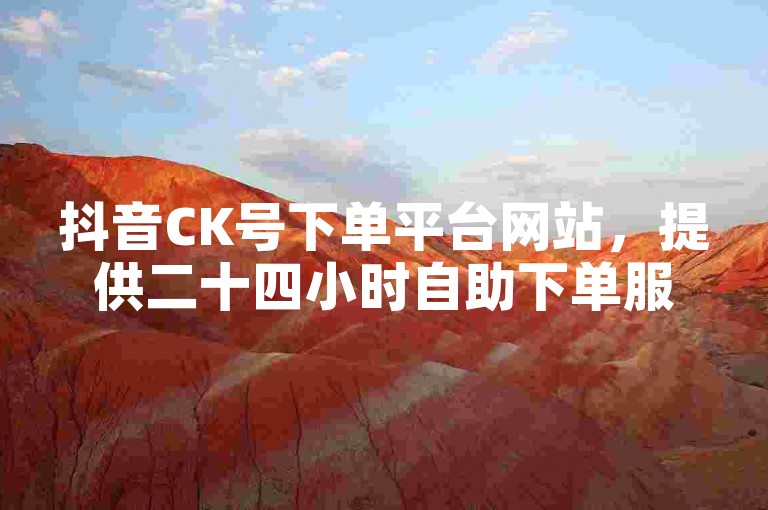 抖音CK号下单平台网站，提供二十四小时自助下单服务。