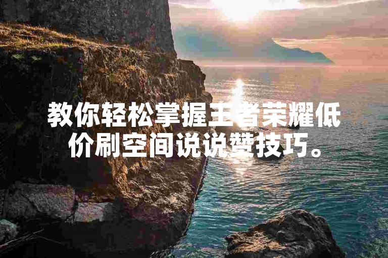 教你轻松掌握王者荣耀低价刷空间说说赞技巧。