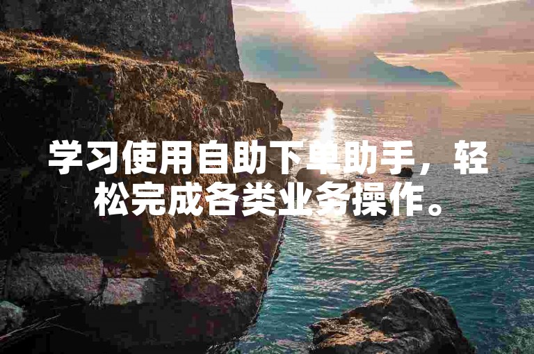 学习使用自助下单助手，轻松完成各类业务操作。