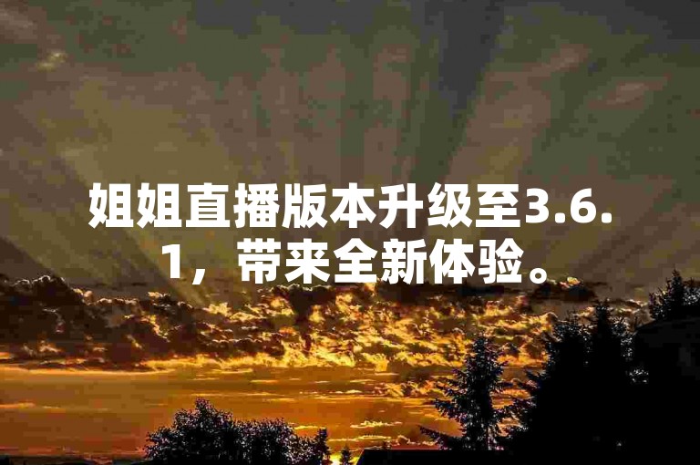 姐姐直播版本升级至3.6.1，带来全新体验。