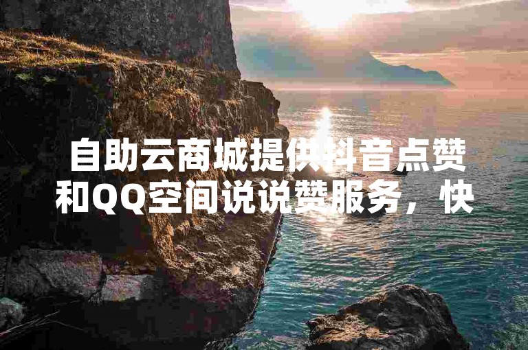 自助云商城提供抖音点赞和QQ空间说说赞服务，快速便捷。