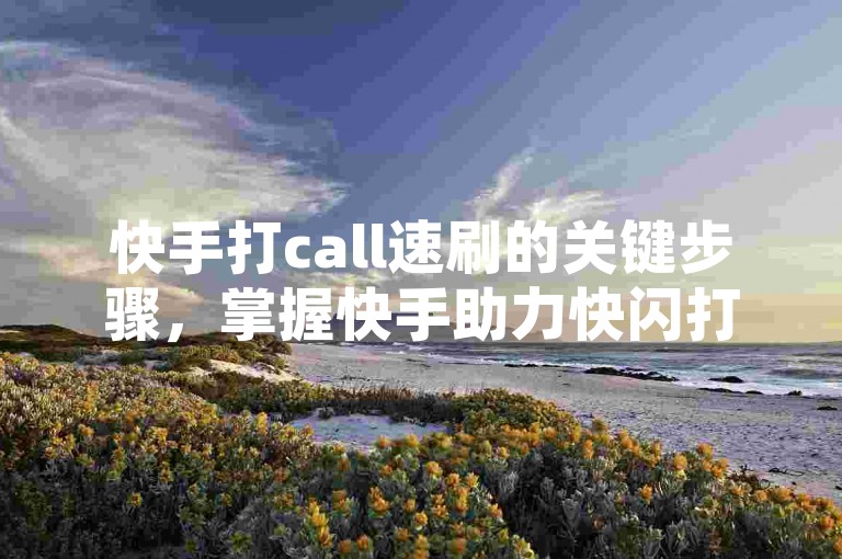 快手打call速刷的关键步骤，掌握快手助力快闪打call技巧，提升体验！