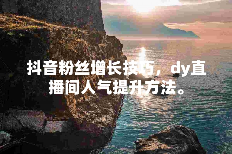 抖音粉丝增长技巧，dy直播间人气提升方法。