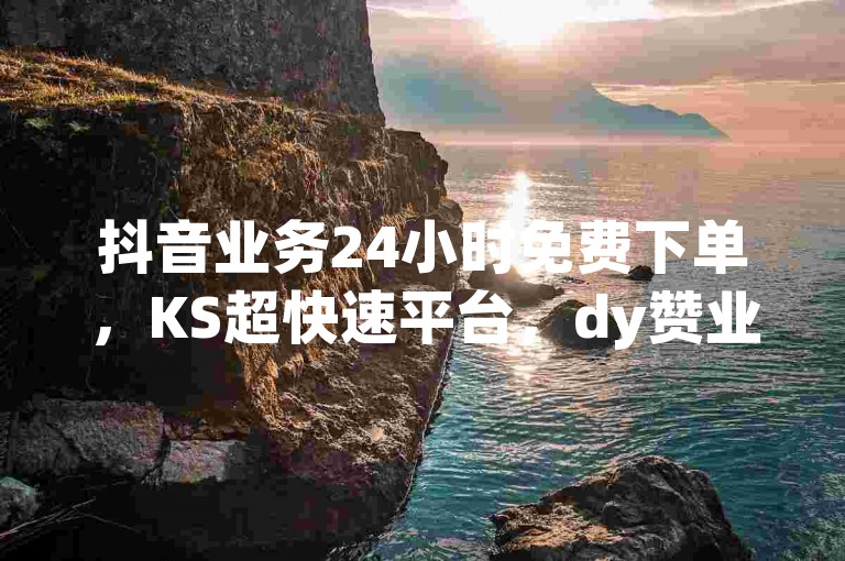 抖音业务24小时免费下单,KS超快速平台,dy赞业务,网红速成点赞独家揭秘。