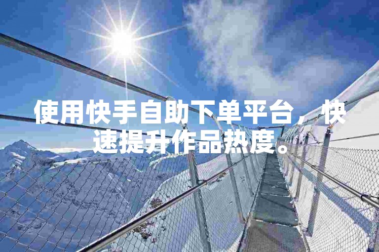 使用快手自助下单平台，快速提升作品热度。