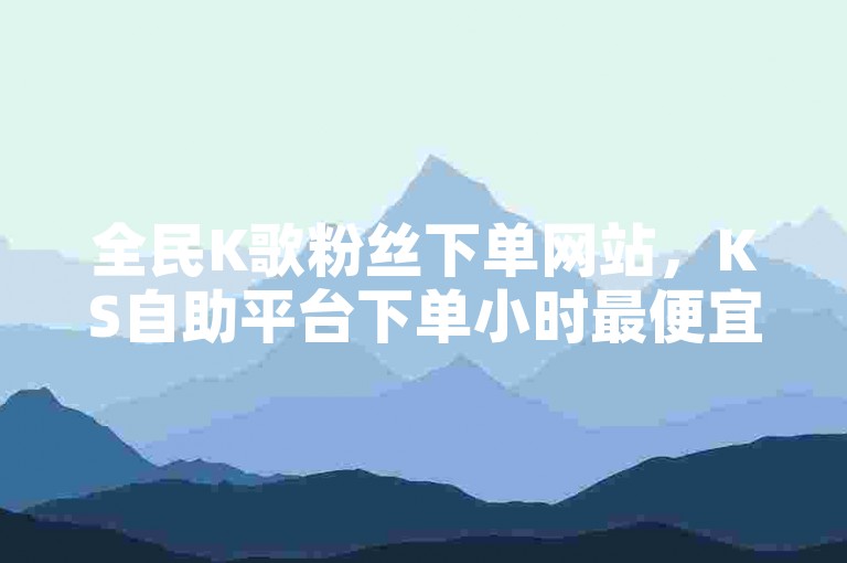 全民K歌粉丝下单网站,KS自助平台下单小时最便宜。
