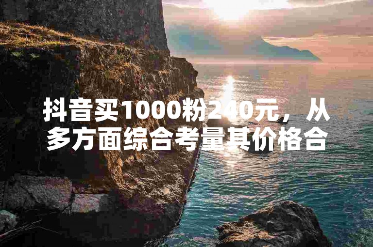 抖音买1000粉240元,从多方面综合考量其价格合理性。