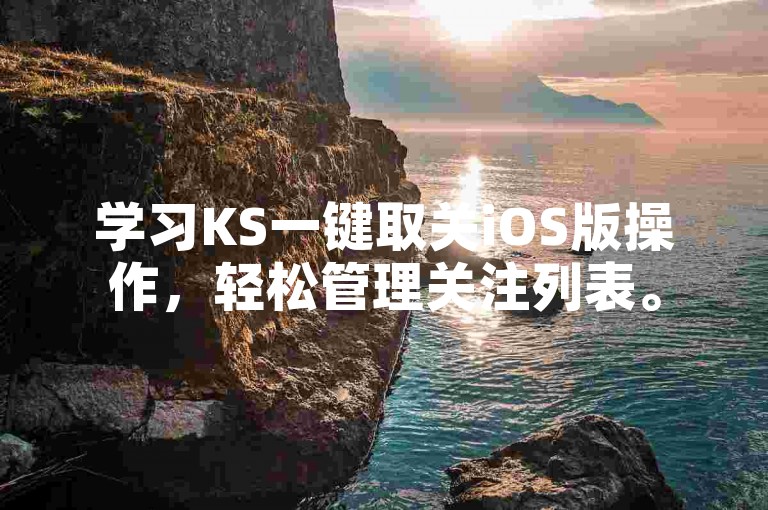 学习KS一键取关iOS版操作，轻松管理关注列表。