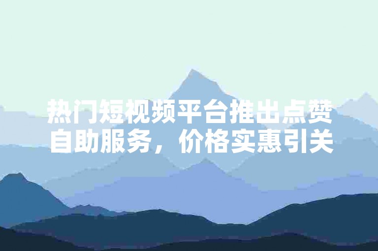 热门短视频平台推出点赞自助服务，价格实惠引关注。