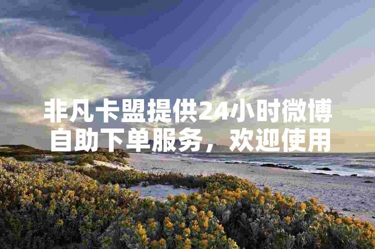 非凡卡盟提供24小时微博自助下单服务，欢迎使用。
