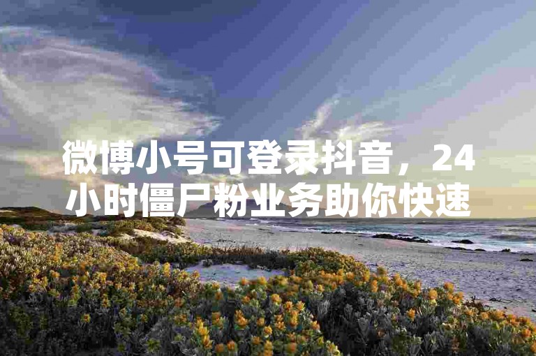 微博小号可登录抖音，24小时僵尸粉业务助你快速涨粉。