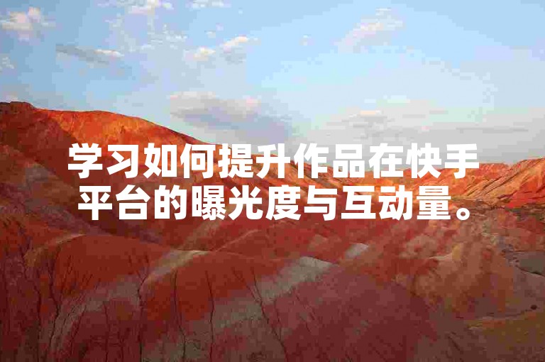 学习如何提升作品在快手平台的曝光度与互动量。