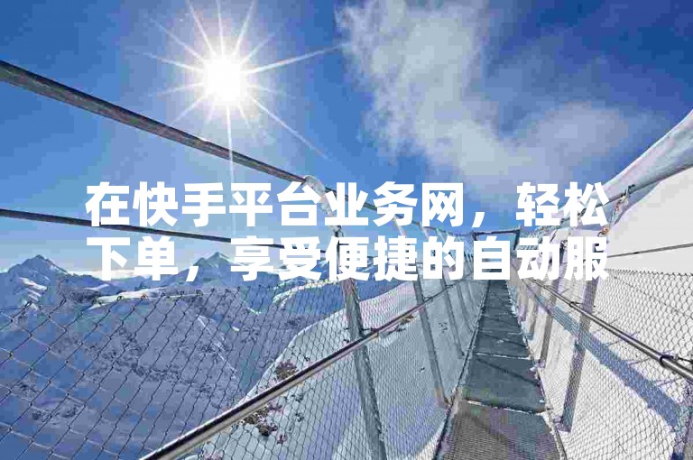 在快手平台业务网，轻松下单，享受便捷的自动服务。