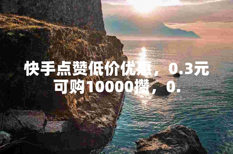 快手点赞低价优惠，0.3元可购10000攒，0.5元获1000赞，自助下单便捷。