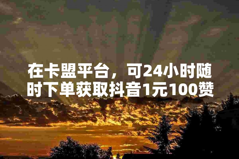 在卡盟平台，可24小时随时下单获取抖音1元100赞服务。