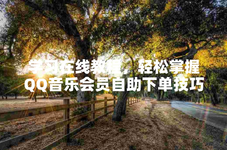 学习在线教程，轻松掌握QQ音乐会员自助下单技巧。