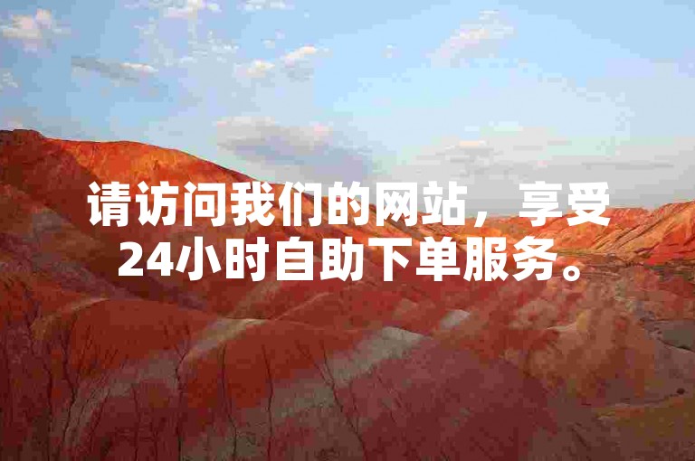 请访问我们的网站,享受24小时自助下单服务。
