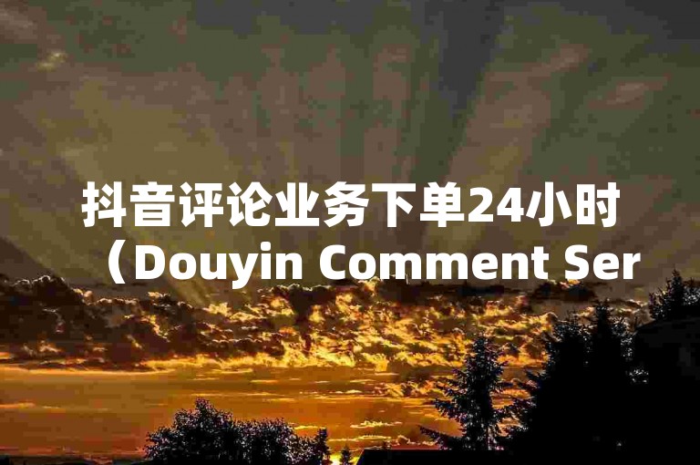 抖音评论业务下单24小时(Douyin Comment Service Efficient Ordering,Delivered Within 24 Hours)