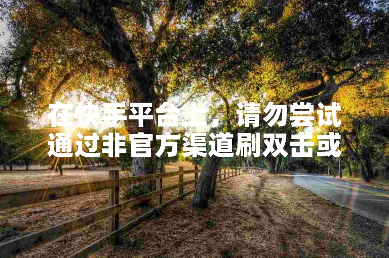 在快手平台上，请勿尝试通过非官方渠道刷双击或点赞。
