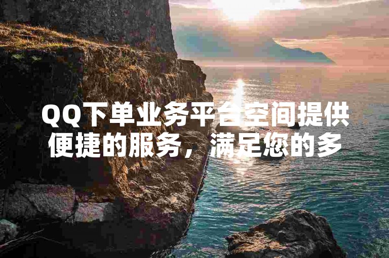 QQ下单业务平台空间提供便捷的服务,满足您的多样需求。