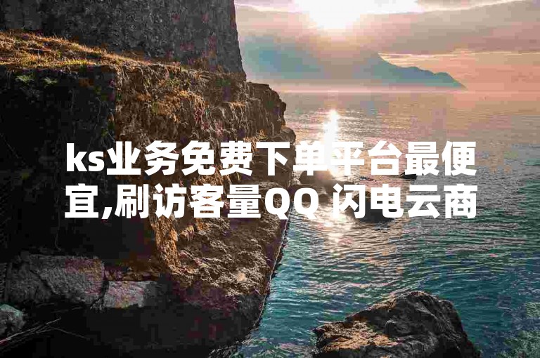 ks业务免费下单平台最便宜,刷访客量QQ 闪电云商城自助下单 抖音最低充值多少钱
