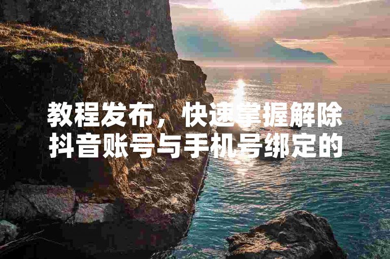 教程发布,快速掌握解除抖音账号与手机号绑定的方法。
