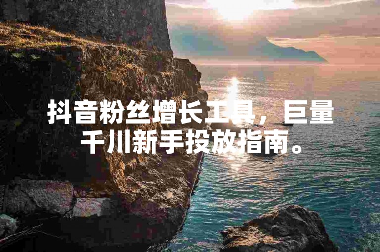 抖音粉丝增长工具，巨量千川新手投放指南。