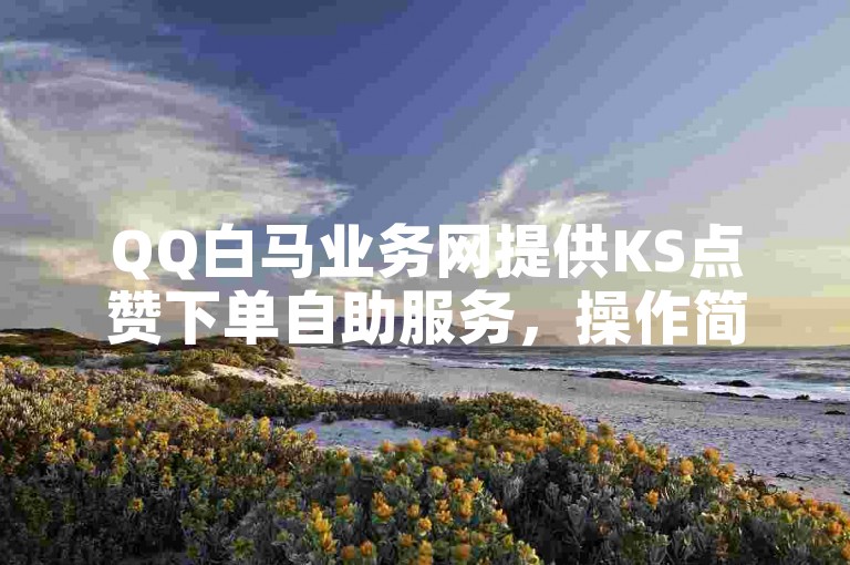 QQ白马业务网提供KS点赞下单自助服务，操作简便快捷。