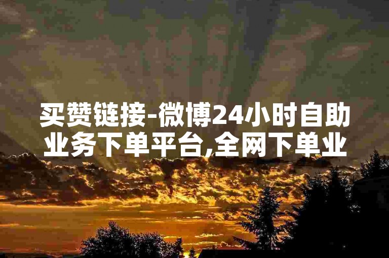 买赞链接-微博24小时自助业务下单平台,全网下单业务