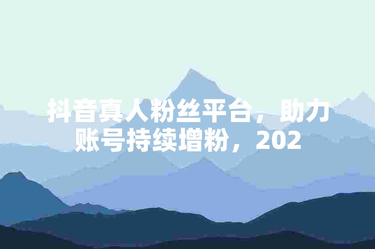 抖音真人粉丝平台，助力账号持续增粉，2025年必备技巧。