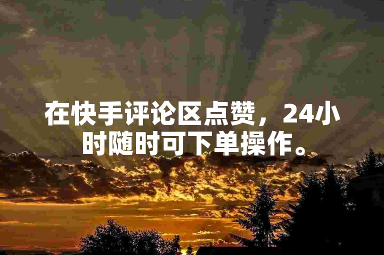 在快手评论区点赞,24小时随时可下单操作。