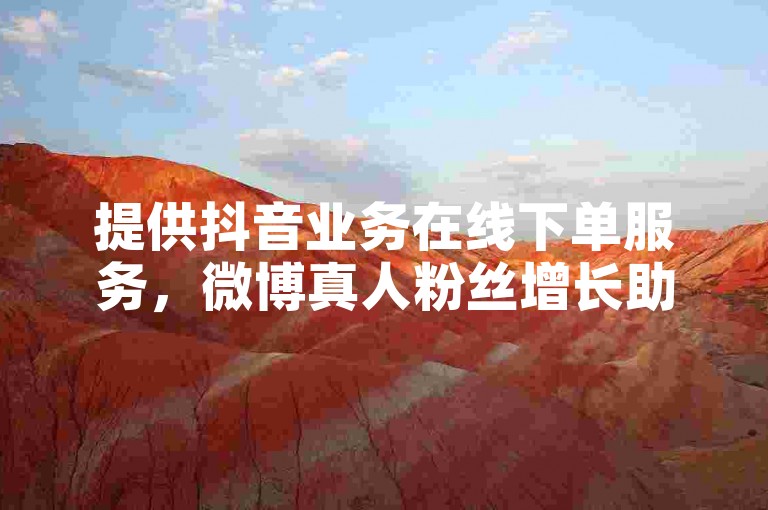 提供抖音业务在线下单服务，微博真人粉丝增长助力。