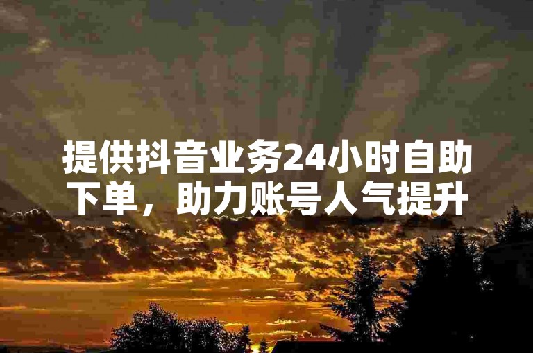 提供抖音业务24小时自助下单,助力账号人气提升。