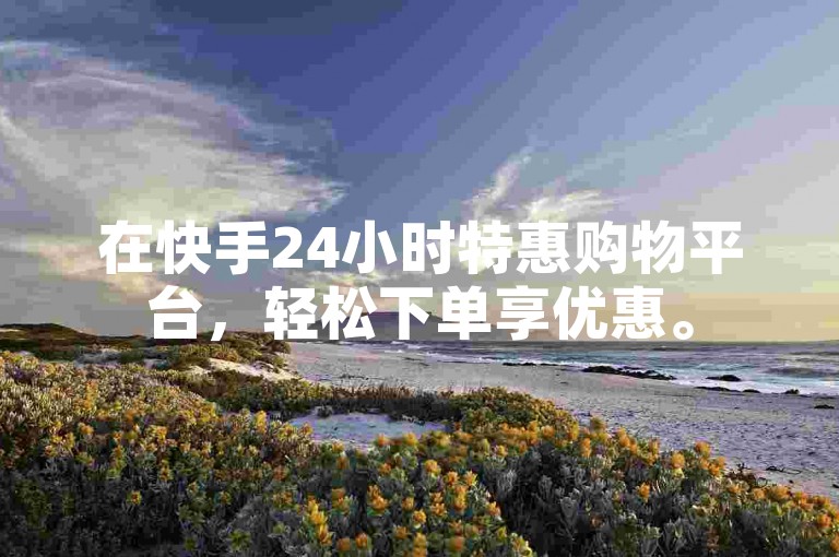 在快手24小时特惠购物平台,轻松下单享优惠。