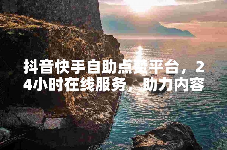 抖音快手自助点赞平台，24小时在线服务，助力内容快速传播。