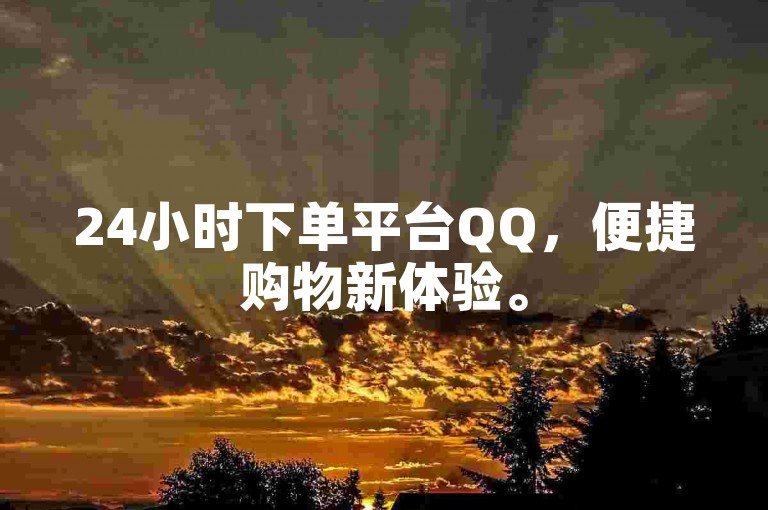 24小时下单平台QQ，便捷购物新体验。