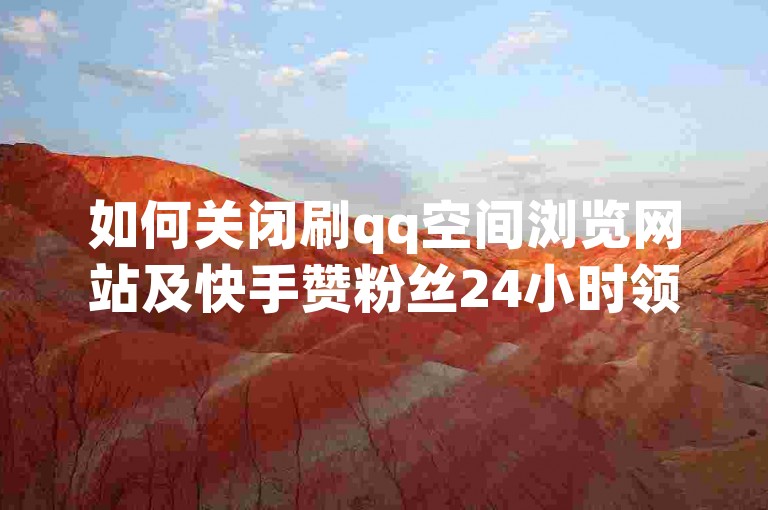如何关闭刷qq空间浏览网站及快手赞粉丝24小时领取功能