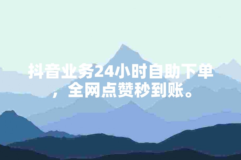 抖音业务24小时自助下单，全网点赞秒到账。