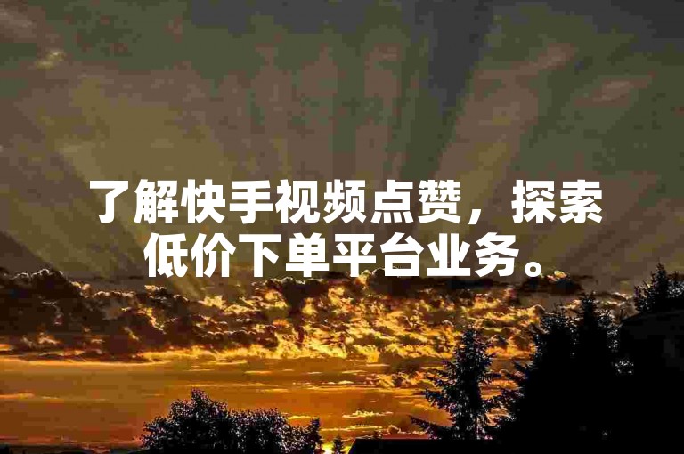 了解快手视频点赞，探索低价下单平台业务。