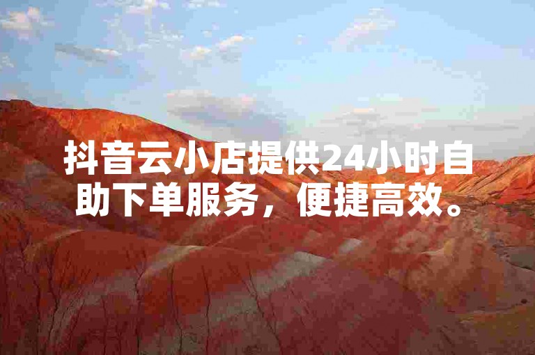 抖音云小店提供24小时自助下单服务,便捷高效。