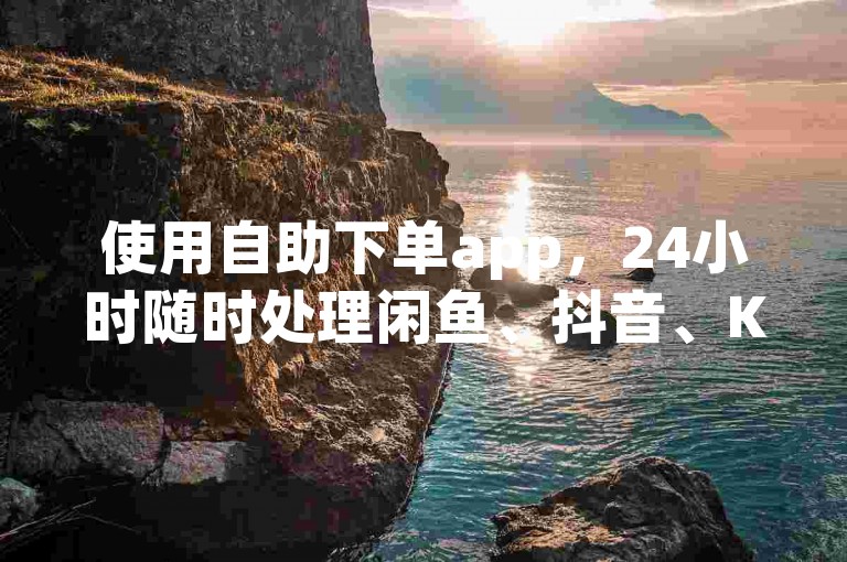 使用自助下单app,24小时随时处理闲鱼、抖音、Ks业务。