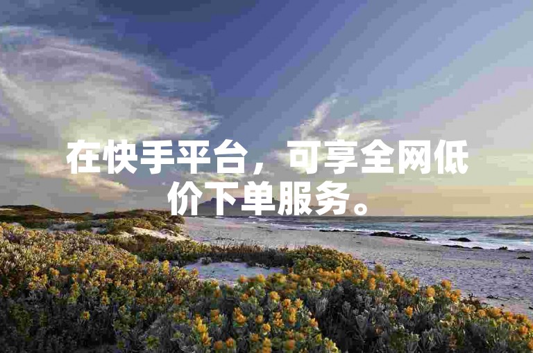 在快手平台,可享全网低价下单服务。