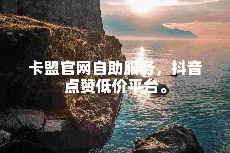 卡盟官网自助服务,抖音点赞低价平台。
