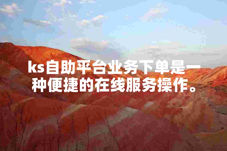 ks自助平台业务下单是一种便捷的在线服务操作。
