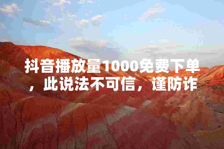 抖音播放量1000免费下单，此说法不可信，谨防诈骗。