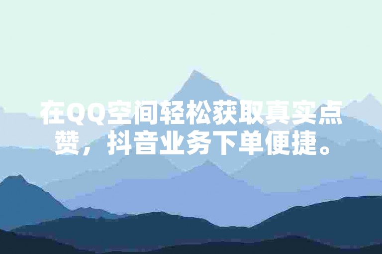 在QQ空间轻松获取真实点赞，抖音业务下单便捷。