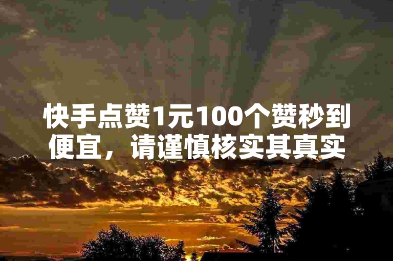 快手点赞1元100个赞秒到便宜,请谨慎核实其真实性。